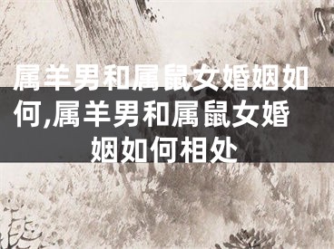 属羊男和属鼠女婚姻如何,属羊男和属鼠女婚姻如何相处
