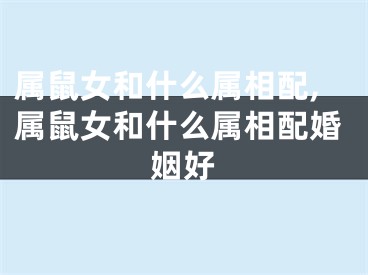属鼠女和什么属相配,属鼠女和什么属相配婚姻好