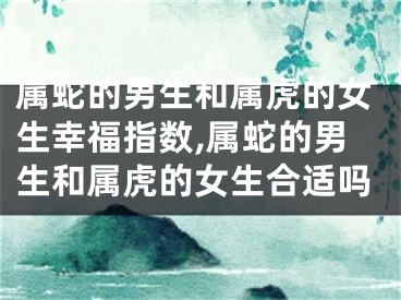 属蛇的男生和属虎的女生幸福指数,属蛇的男生和属虎的女生合适吗