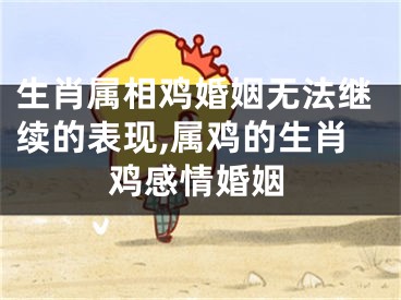 生肖属相鸡婚姻无法继续的表现,属鸡的生肖鸡感情婚姻