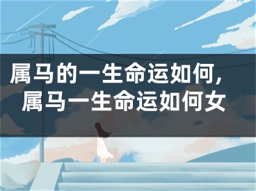 属马的一生命运如何,属马一生命运如何女