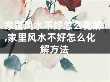 家里风水不好怎么化解,家里风水不好怎么化解方法