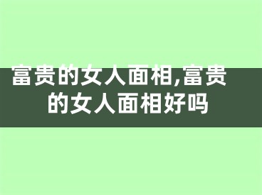 富贵的女人面相,富贵的女人面相好吗