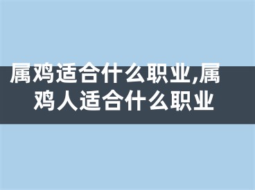 属鸡适合什么职业,属鸡人适合什么职业