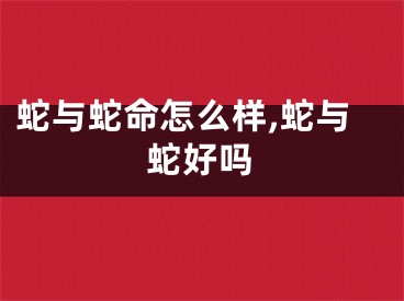 蛇与蛇命怎么样,蛇与蛇好吗