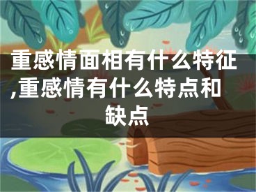 重感情面相有什么特征,重感情有什么特点和缺点