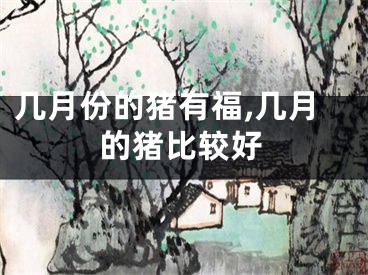 几月份的猪有福,几月的猪比较好