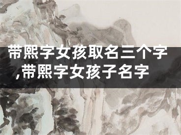带熙字女孩取名三个字,带熙字女孩子名字