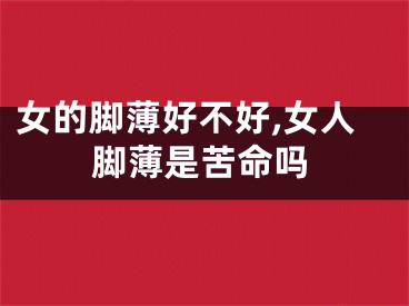 女的脚薄好不好,女人脚薄是苦命吗