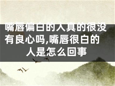 嘴唇偏白的人真的很没有良心吗,嘴唇很白的人是怎么回事