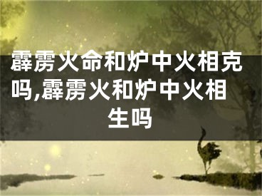 霹雳火命和炉中火相克吗,霹雳火和炉中火相生吗