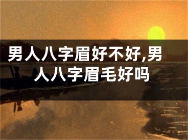 男人八字眉好不好,男人八字眉毛好吗