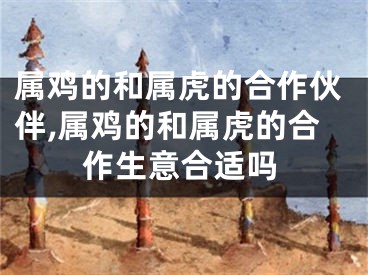 属鸡的和属虎的合作伙伴,属鸡的和属虎的合作生意合适吗