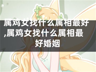 属鸡女找什么属相最好,属鸡女找什么属相最好婚姻