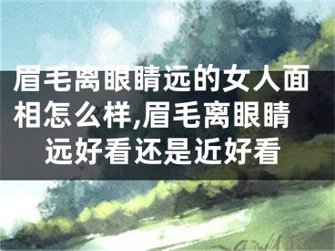眉毛离眼睛远的女人面相怎么样,眉毛离眼睛远好看还是近好看