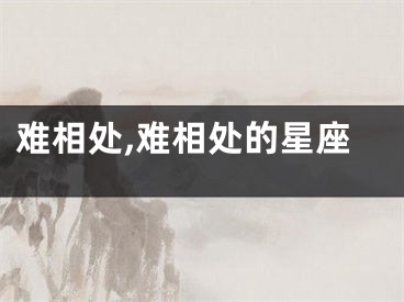 难相处,难相处的星座