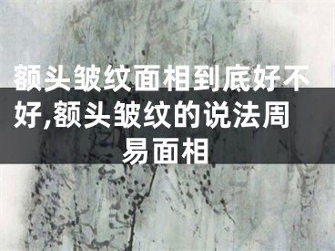 额头皱纹面相到底好不好,额头皱纹的说法周易面相