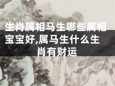 生肖属相马生哪些属相宝宝好,属马生什么生肖有财运