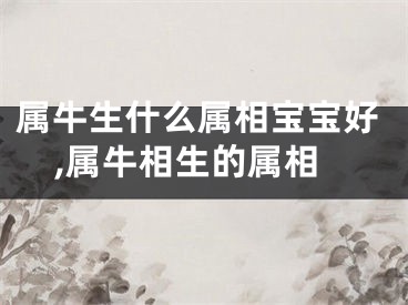 属牛生什么属相宝宝好,属牛相生的属相