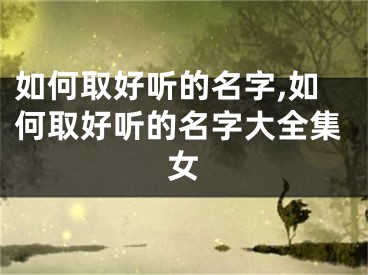 如何取好听的名字,如何取好听的名字大全集女