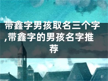 带鑫字男孩取名三个字,带鑫字的男孩名字推荐