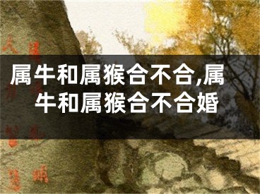 属牛和属猴合不合,属牛和属猴合不合婚