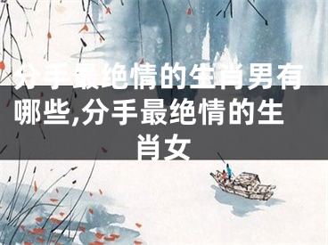 分手最绝情的生肖男有哪些,分手最绝情的生肖女
