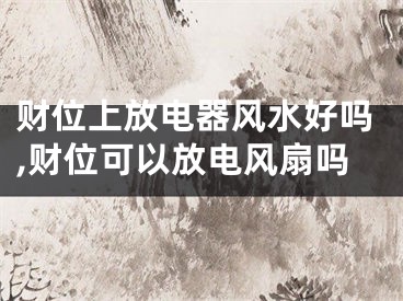 财位上放电器风水好吗,财位可以放电风扇吗