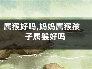 属猴好吗,妈妈属猴孩子属猴好吗