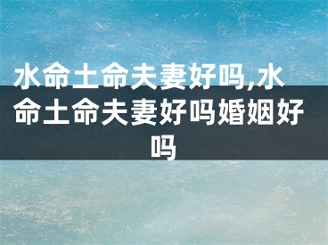 水命土命夫妻好吗,水命土命夫妻好吗婚姻好吗