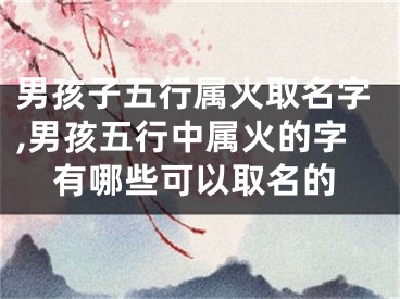 男孩子五行属火取名字,男孩五行中属火的字有哪些可以取名的