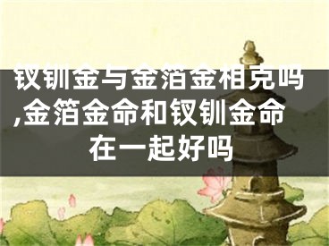 钗钏金与金箔金相克吗,金箔金命和钗钏金命在一起好吗