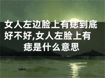 女人左边脸上有痣到底好不好,女人左脸上有痣是什么意思