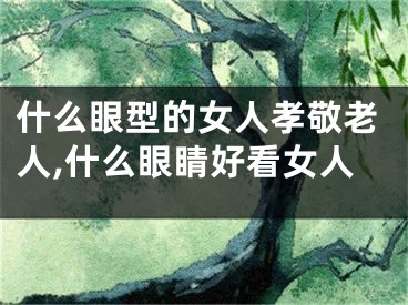 什么眼型的女人孝敬老人,什么眼睛好看女人