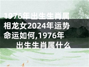 1976年出生生肖属相龙女2024年运势命运如何,1976年出生生肖属什么