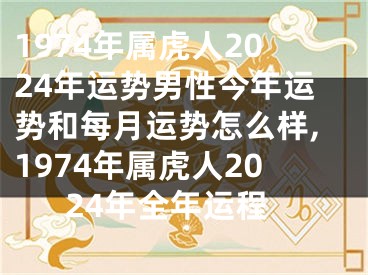 1974年属虎人2024年运势男性今年运势和每月运势怎么样,1974年属虎人2024年全年运程