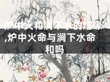 炉中火和涧下水的姻缘,炉中火命与涧下水命和吗