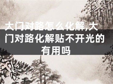 大门对路怎么化解,大门对路化解贴不开光的有用吗