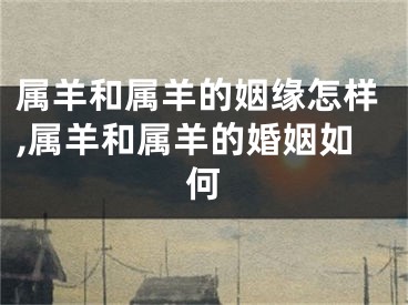 属羊和属羊的姻缘怎样,属羊和属羊的婚姻如何