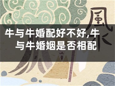 牛与牛婚配好不好,牛与牛婚姻是否相配