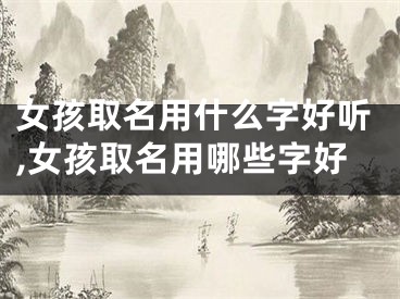 女孩取名用什么字好听,女孩取名用哪些字好