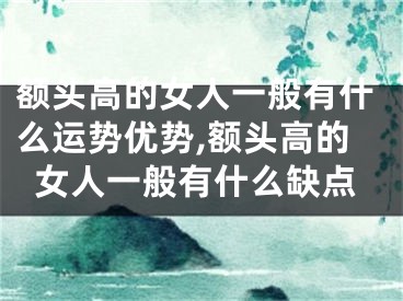 额头高的女人一般有什么运势优势,额头高的女人一般有什么缺点