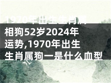 1970年出生生肖属相狗52岁2024年运势,1970年出生生肖属狗一是什么血型
