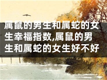 属鼠的男生和属蛇的女生幸福指数,属鼠的男生和属蛇的女生好不好