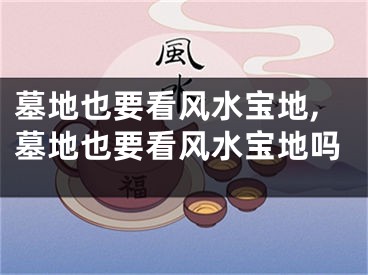 墓地也要看风水宝地,墓地也要看风水宝地吗