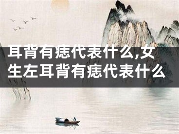 耳背有痣代表什么,女生左耳背有痣代表什么