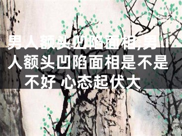 男人额头凹陷面相,男人额头凹陷面相是不是不好 心态起伏大