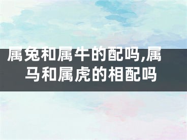 属兔和属牛的配吗,属马和属虎的相配吗