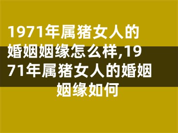1971年属猪女人的婚姻姻缘怎么样,1971年属猪女人的婚姻姻缘如何