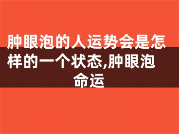 肿眼泡的人运势会是怎样的一个状态,肿眼泡命运
